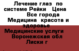 Лечение глаз  по системе Рейки › Цена ­ 300 - Все города Медицина, красота и здоровье » Медицинские услуги   . Воронежская обл.,Лиски г.